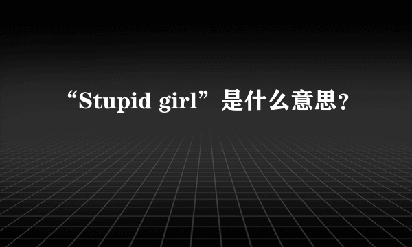 “Stupid girl”是什么意思？