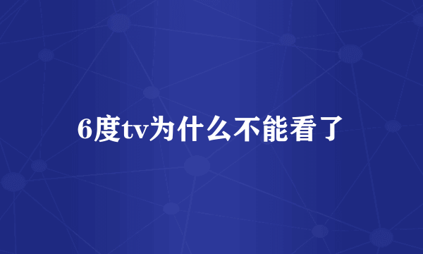 6度tv为什么不能看了