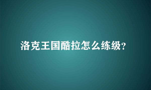 洛克王国酷拉怎么练级？