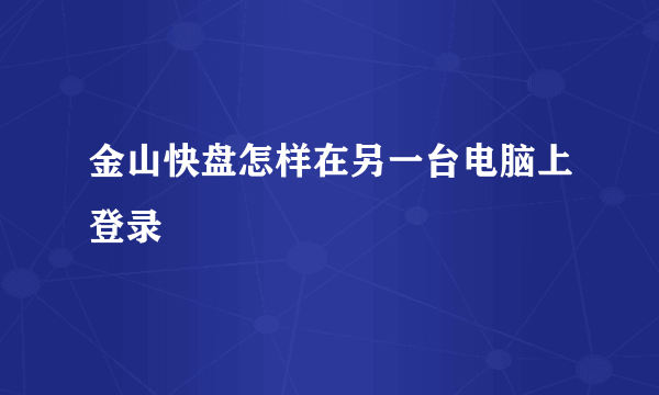 金山快盘怎样在另一台电脑上登录