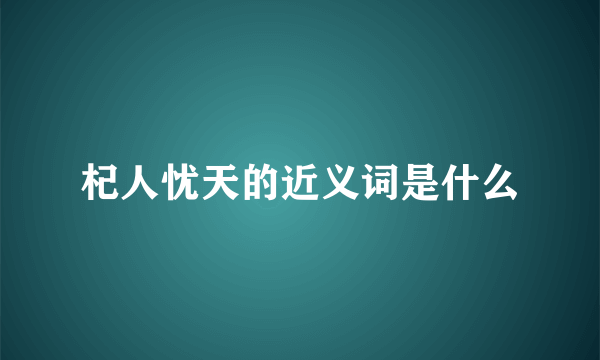 杞人忧天的近义词是什么