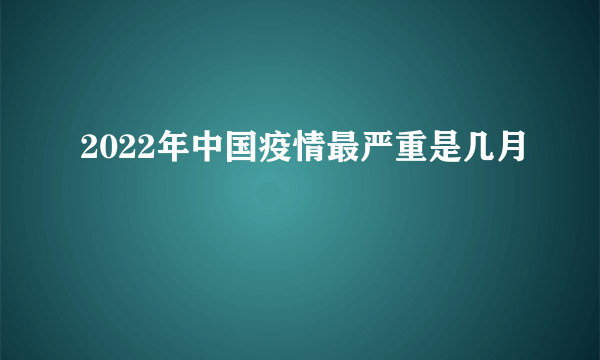 2022年中国疫情最严重是几月