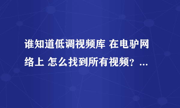 谁知道低调视频库 在电驴网络上 怎么找到所有视频？怎么下载？万分感谢