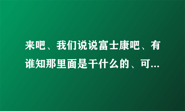 来吧、我们说说富士康吧、有谁知那里面是干什么的、可以去么、