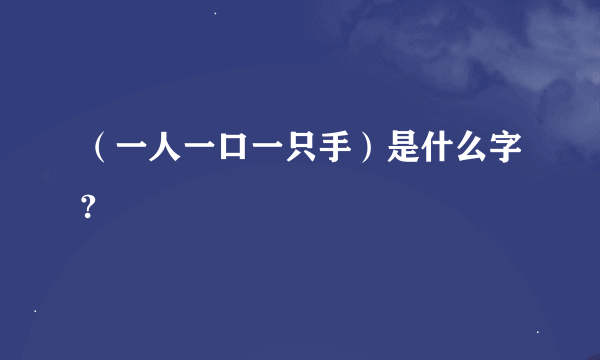 （一人一口一只手）是什么字?