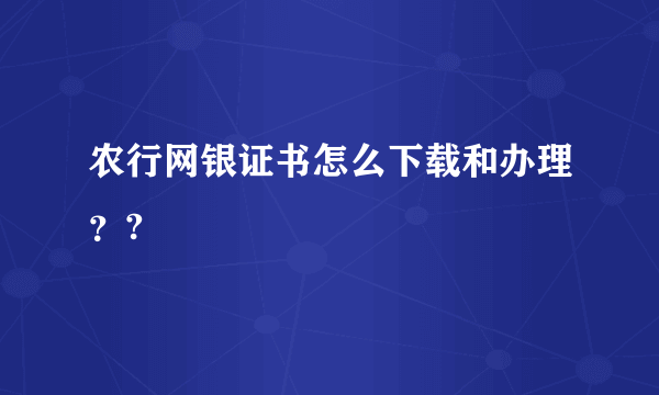 农行网银证书怎么下载和办理？?