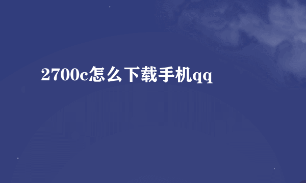 2700c怎么下载手机qq