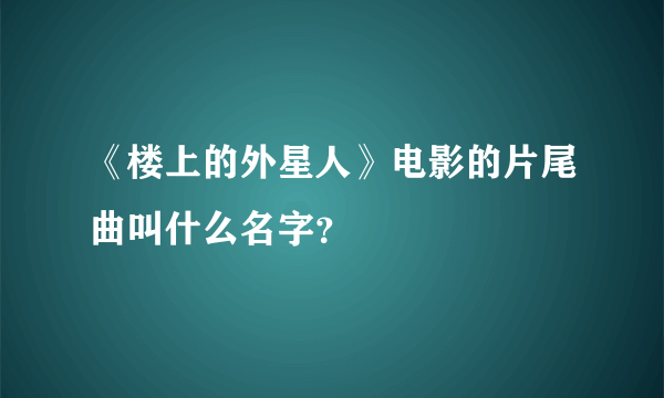 《楼上的外星人》电影的片尾曲叫什么名字？