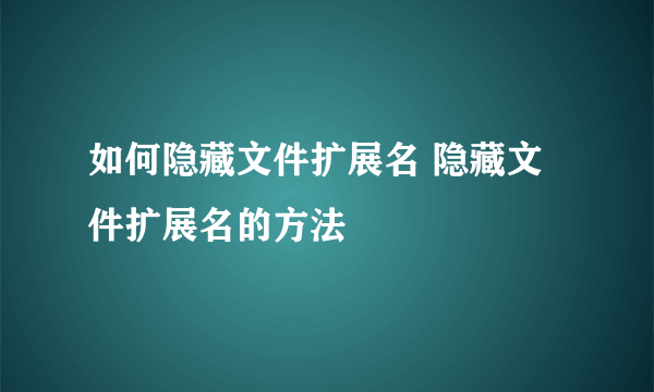 如何隐藏文件扩展名 隐藏文件扩展名的方法