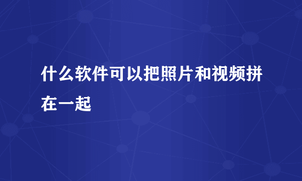 什么软件可以把照片和视频拼在一起