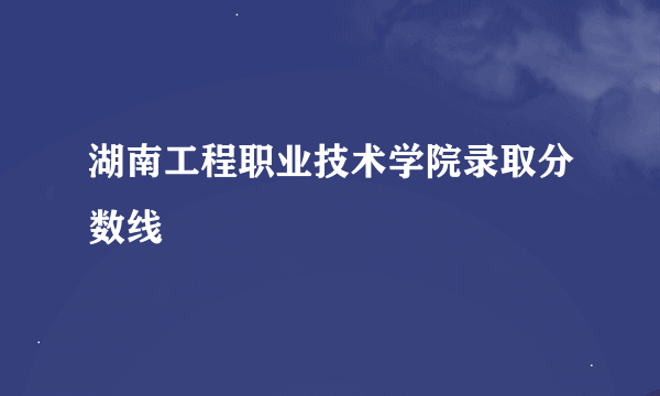 湖南工程职业技术学院录取分数线