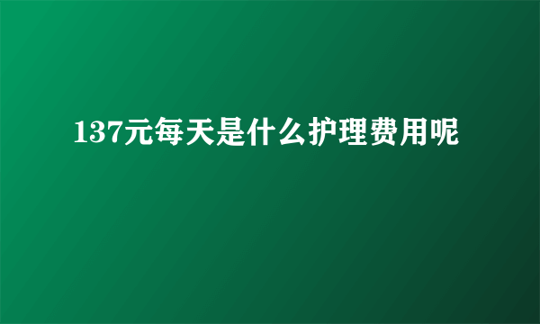 137元每天是什么护理费用呢