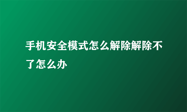 手机安全模式怎么解除解除不了怎么办