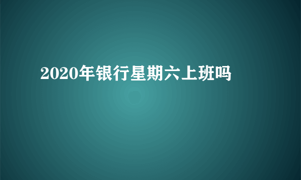 2020年银行星期六上班吗