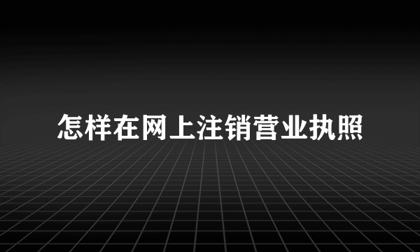 怎样在网上注销营业执照