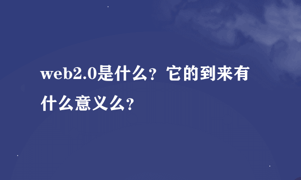 web2.0是什么？它的到来有什么意义么？