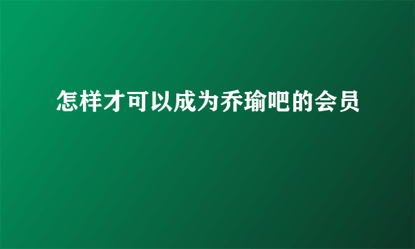 怎样才可以成为乔瑜吧的会员