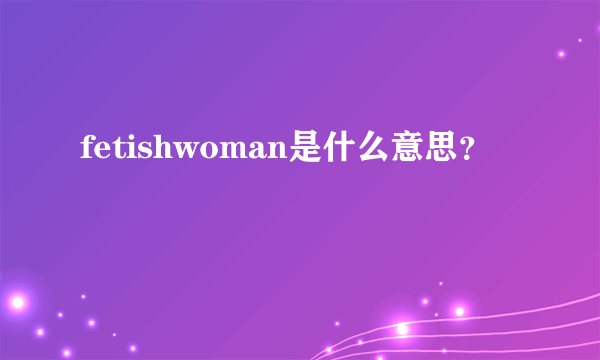 fetishwoman是什么意思？