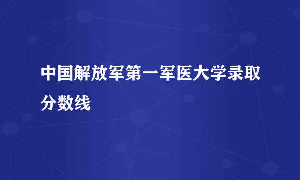 中国解放军第一军医大学录取分数线