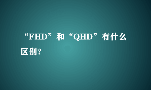 “FHD”和“QHD”有什么区别?