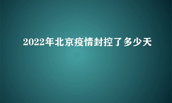 2022年北京疫情封控了多少天