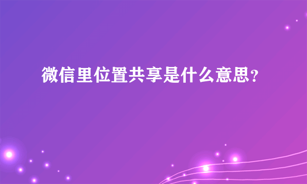 微信里位置共享是什么意思？