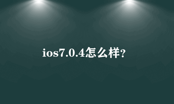 ios7.0.4怎么样？