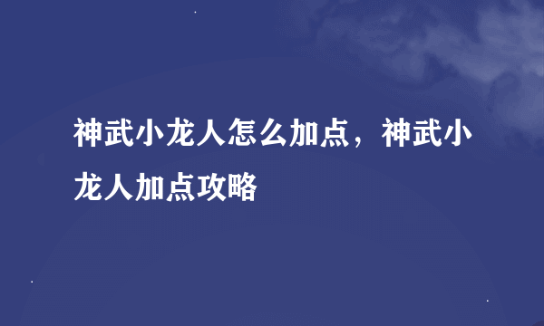 神武小龙人怎么加点，神武小龙人加点攻略