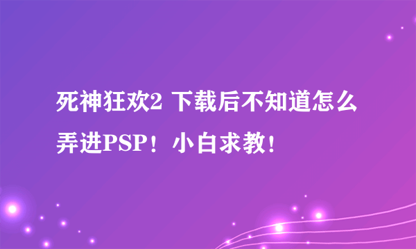 死神狂欢2 下载后不知道怎么弄进PSP！小白求教！