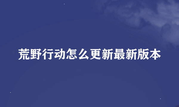 荒野行动怎么更新最新版本