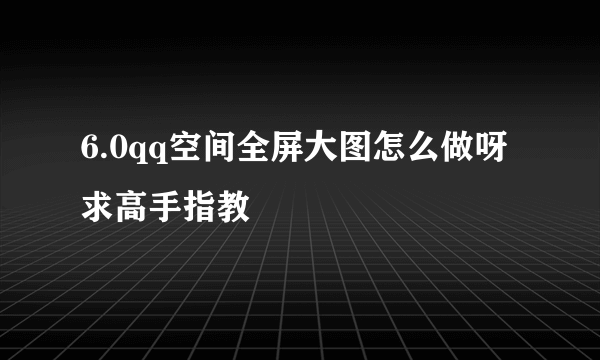 6.0qq空间全屏大图怎么做呀 求高手指教