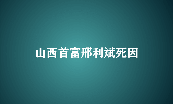 山西首富邢利斌死因