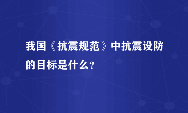 我国《抗震规范》中抗震设防的目标是什么？