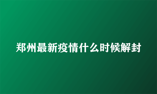 郑州最新疫情什么时候解封