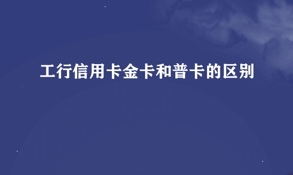 工行信用卡金卡和普卡的区别