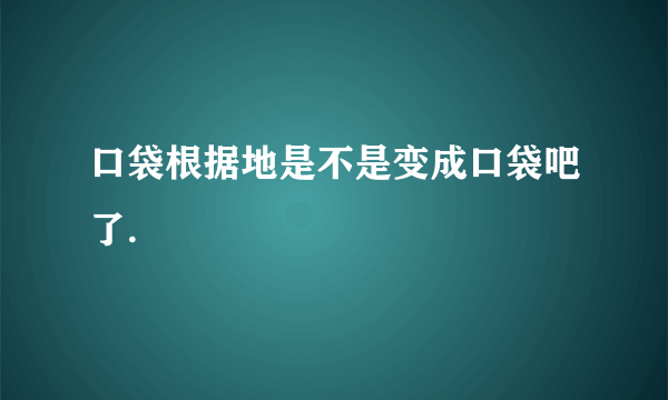 口袋根据地是不是变成口袋吧了.