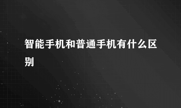 智能手机和普通手机有什么区别