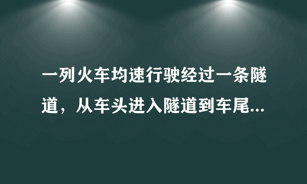 一列火车均速行驶经过一条隧道，从车头进入隧道到车尾离开隧道共需45秒...急！求正解！