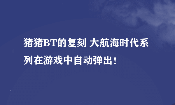 猪猪BT的复刻 大航海时代系列在游戏中自动弹出！