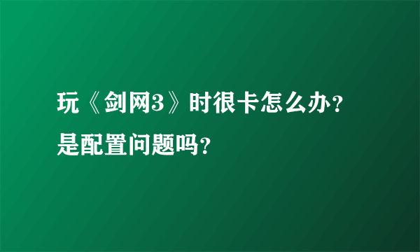 玩《剑网3》时很卡怎么办？是配置问题吗？