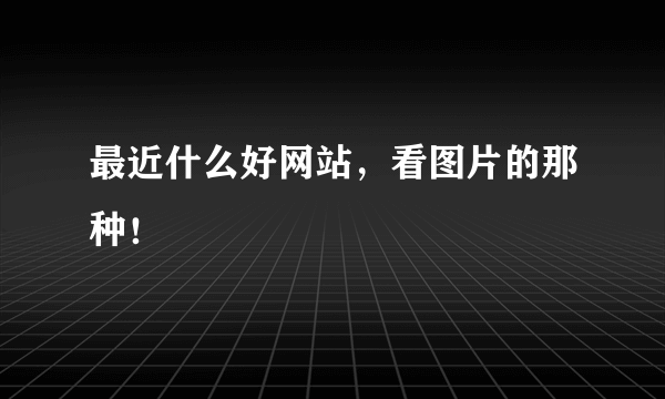 最近什么好网站，看图片的那种！