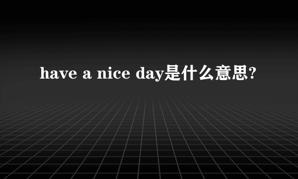 have a nice day是什么意思?