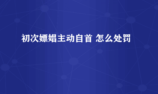 初次嫖娼主动自首 怎么处罚