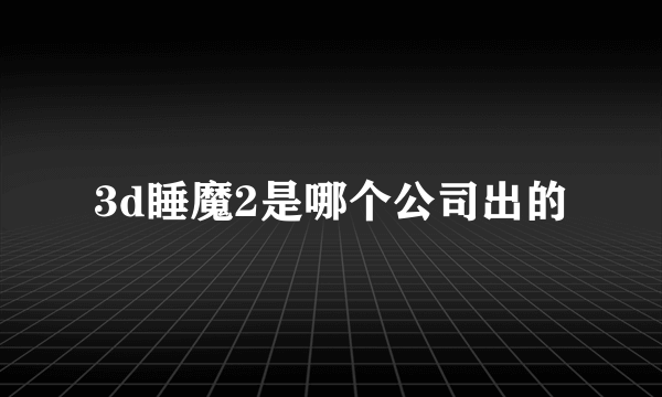 3d睡魔2是哪个公司出的