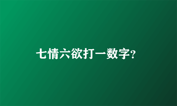 七情六欲打一数字？