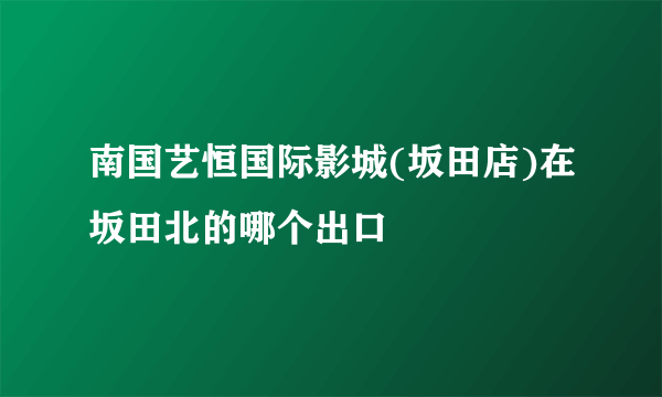 南国艺恒国际影城(坂田店)在坂田北的哪个出口