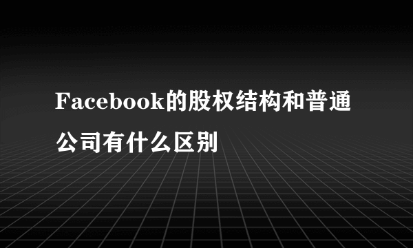 Facebook的股权结构和普通公司有什么区别