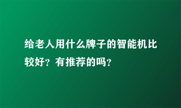 给老人用什么牌子的智能机比较好？有推荐的吗？