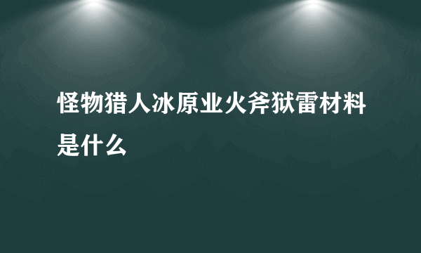 怪物猎人冰原业火斧狱雷材料是什么