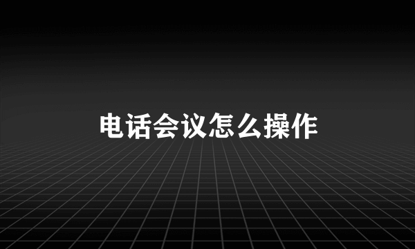 电话会议怎么操作